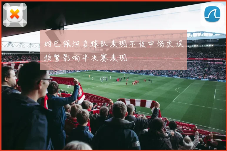 姆巴佩坦言球队表现不佳中场失误频繁影响半决赛表现