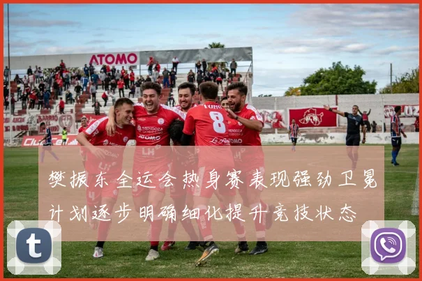 樊振东全运会热身赛表现强劲卫冕计划逐步明确细化提升竞技状态