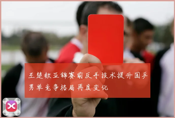 王楚钦亚锦赛前反手技术提升国乒男单竞争格局再度变化