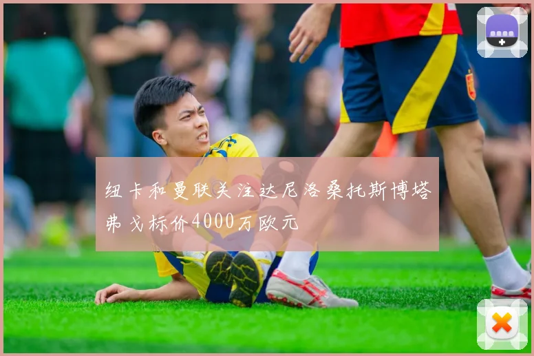 纽卡和曼联关注达尼洛桑托斯博塔弗戈标价4000万欧元