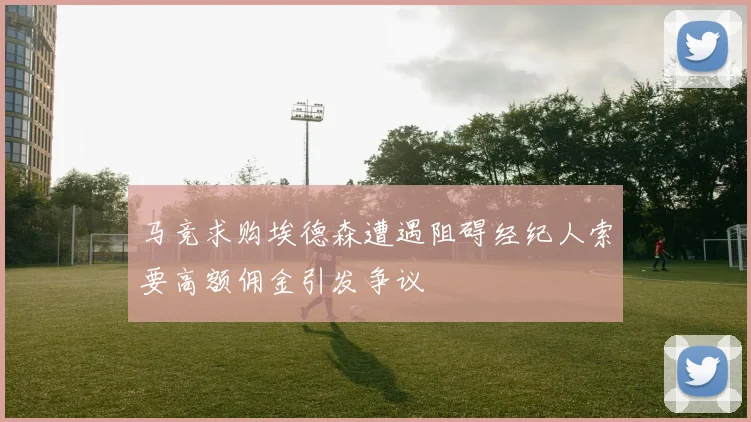 马竞求购埃德森遭遇阻碍经纪人索要高额佣金引发争议