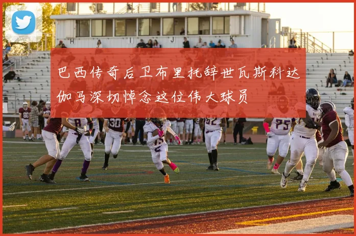 巴西传奇后卫布里托辞世瓦斯科达伽马深切悼念这位伟大球员
