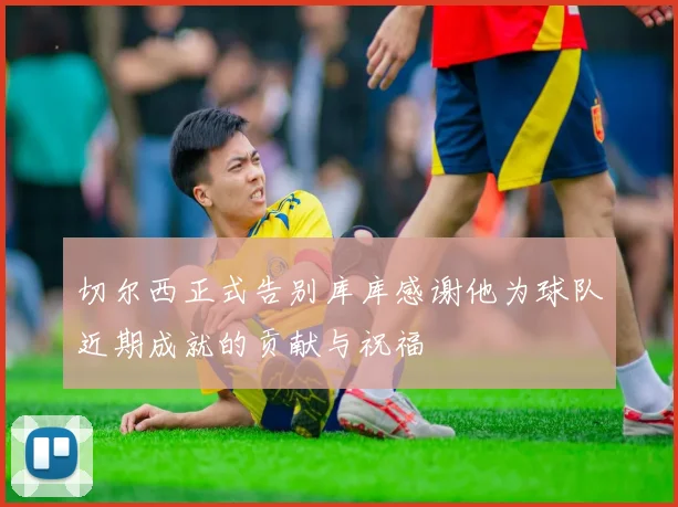切尔西正式告别库库感谢他为球队近期成就的贡献与祝福