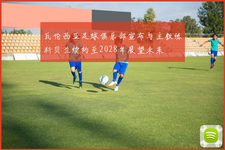 瓦伦西亚足球俱乐部宣布与主教练科贝兰续约至2028年展望未来