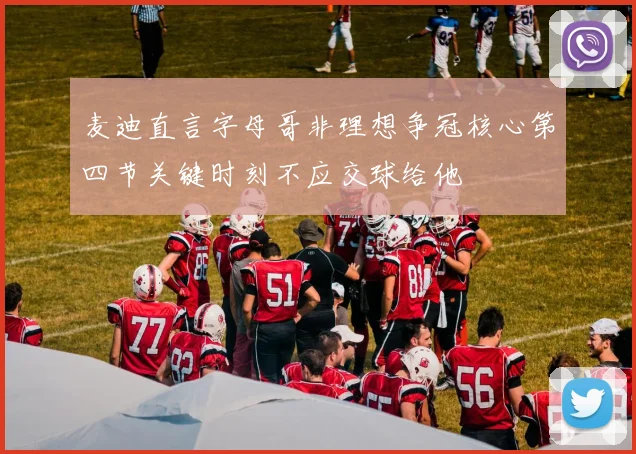 麦迪直言字母哥非理想争冠核心第四节关键时刻不应交球给他