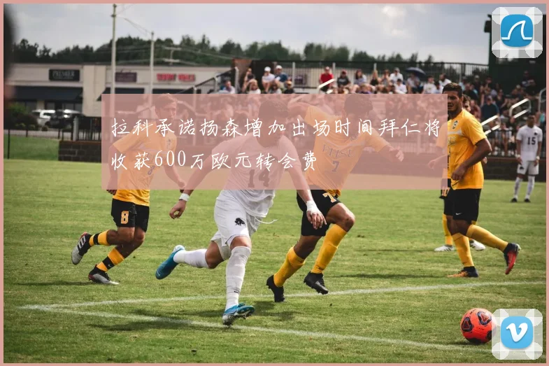 拉科承诺扬森增加出场时间拜仁将收获600万欧元转会费