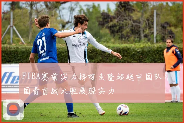 FIBA赛前实力榜喀麦隆超越中国队国青首战大胜展现实力