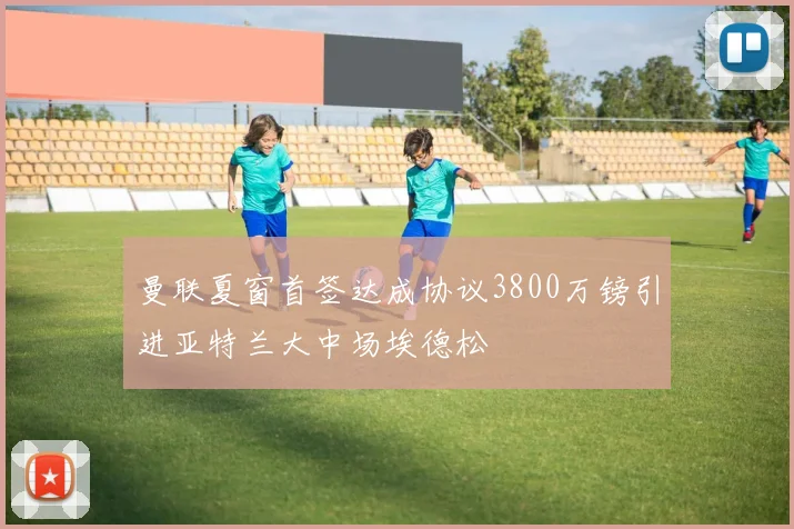 曼联夏窗首签达成协议3800万镑引进亚特兰大中场埃德松