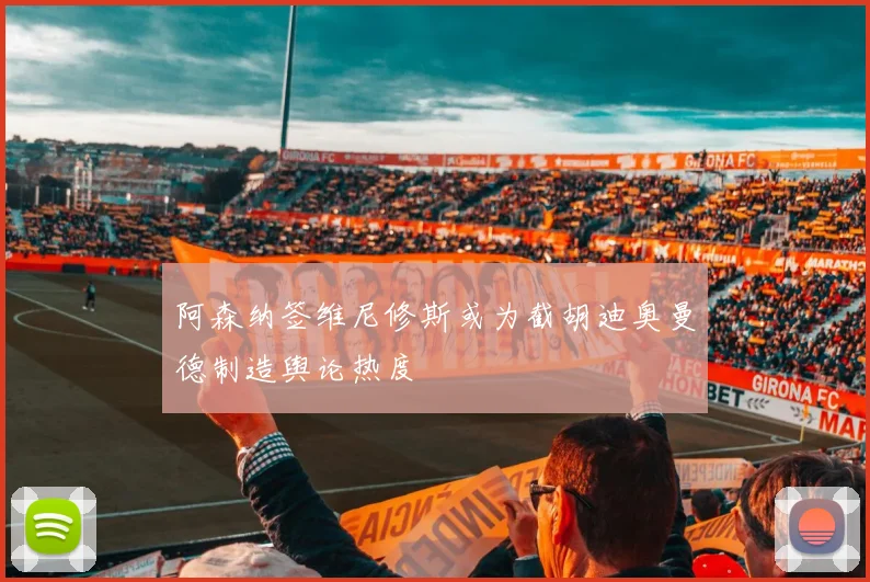 阿森纳签维尼修斯或为截胡迪奥曼德制造舆论热度