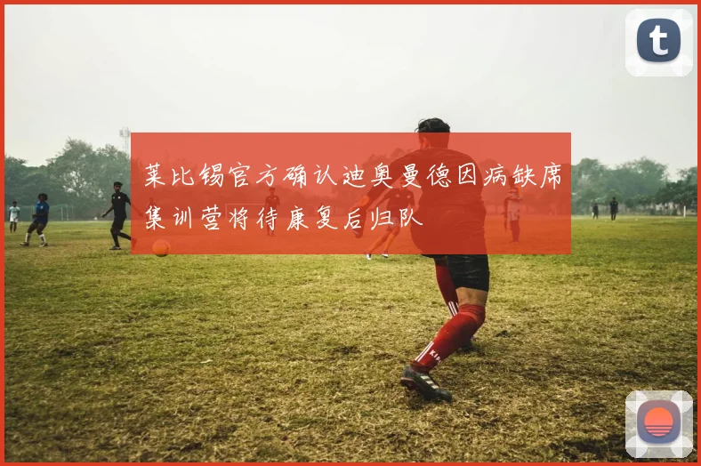 莱比锡官方确认迪奥曼德因病缺席集训营将待康复后归队