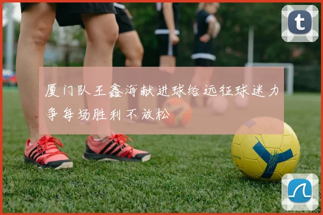 厦门队王鑫海献进球给远征球迷力争每场胜利不放松