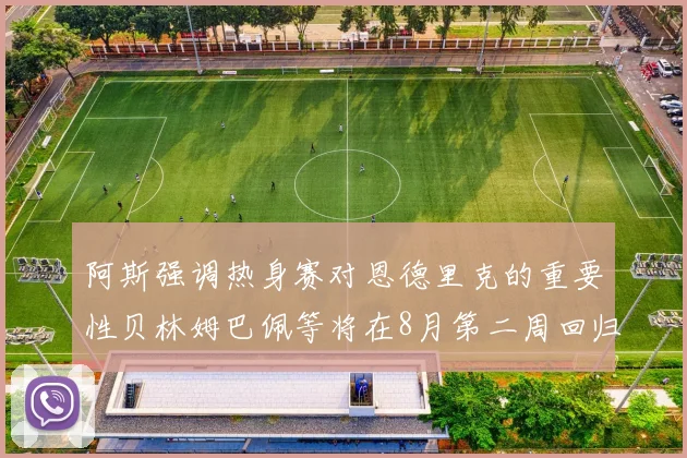 阿斯强调热身赛对恩德里克的重要性贝林姆巴佩等将在8月第二周回归