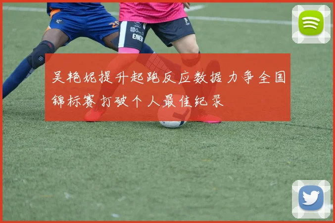 吴艳妮提升起跑反应数据力争全国锦标赛打破个人最佳纪录