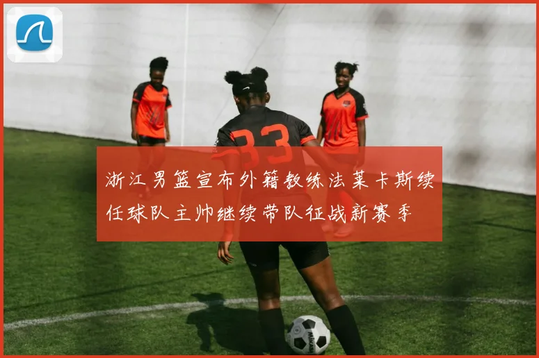 浙江男篮宣布外籍教练法莱卡斯续任球队主帅继续带队征战新赛季