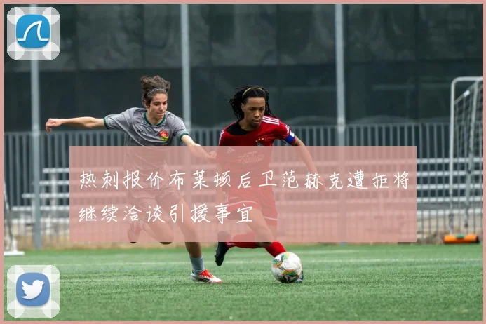 热刺报价布莱顿后卫范赫克遭拒将继续洽谈引援事宜