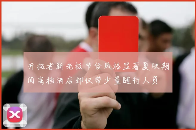 开拓者新老板节俭风格显著夏联期间高档酒店却仅带少量随行人员