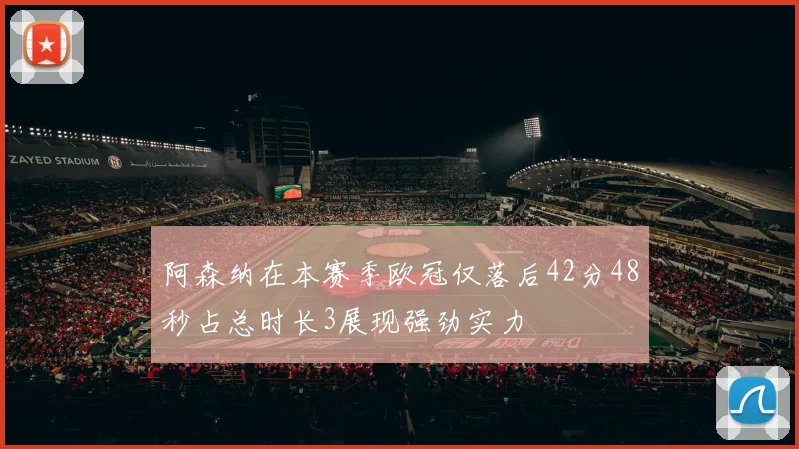 阿森纳在本赛季欧冠仅落后42分48秒占总时长3展现强劲实力