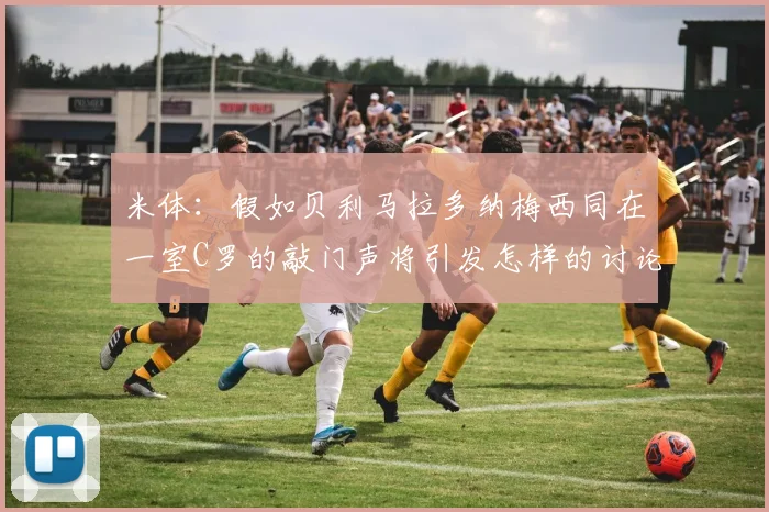 米体：假如贝利马拉多纳梅西同在一室C罗的敲门声将引发怎样的讨论