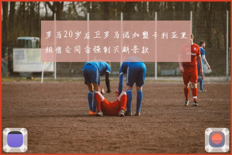 罗马20岁后卫罗马诺加盟卡利亚里租借合同含强制买断条款
